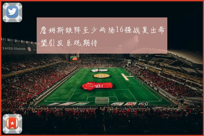 詹姆斯缺阵至少两场16强战复出希望引发乐观期待