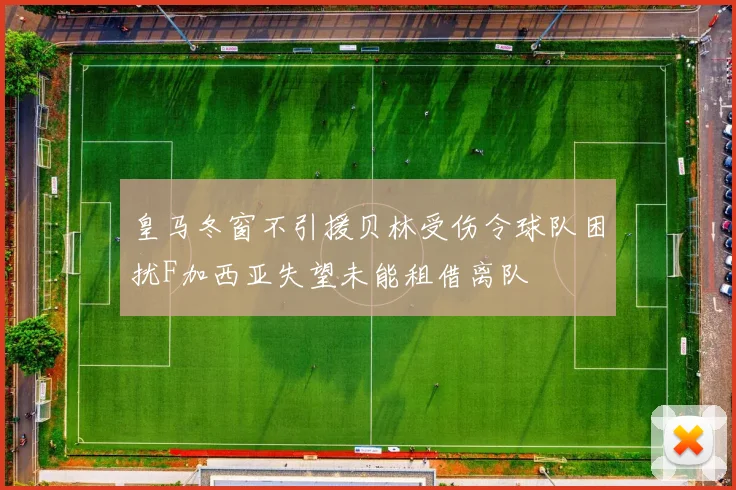 皇马冬窗不引援贝林受伤令球队困扰F加西亚失望未能租借离队