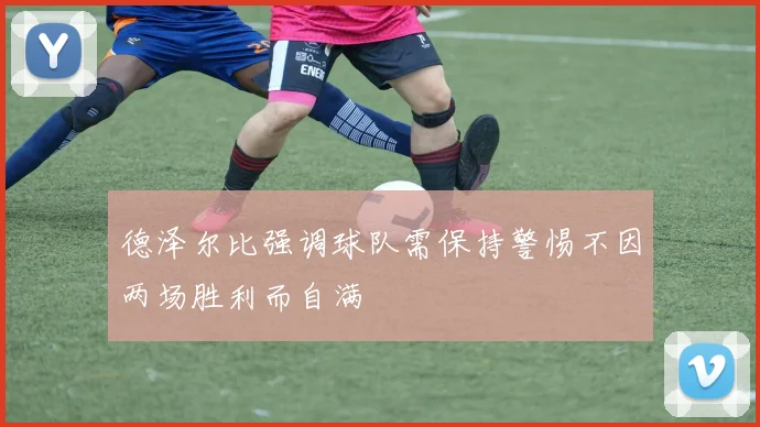 德泽尔比强调球队需保持警惕不因两场胜利而自满
