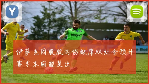 伊萨克因腹股沟伤缺席双红会预计赛季末前能复出