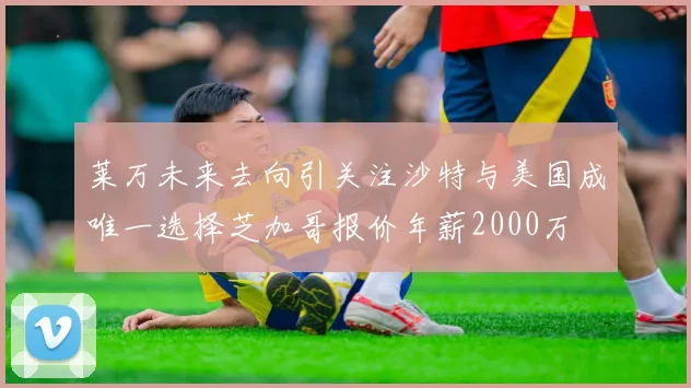 莱万未来去向引关注沙特与美国成唯一选择芝加哥报价年薪2000万