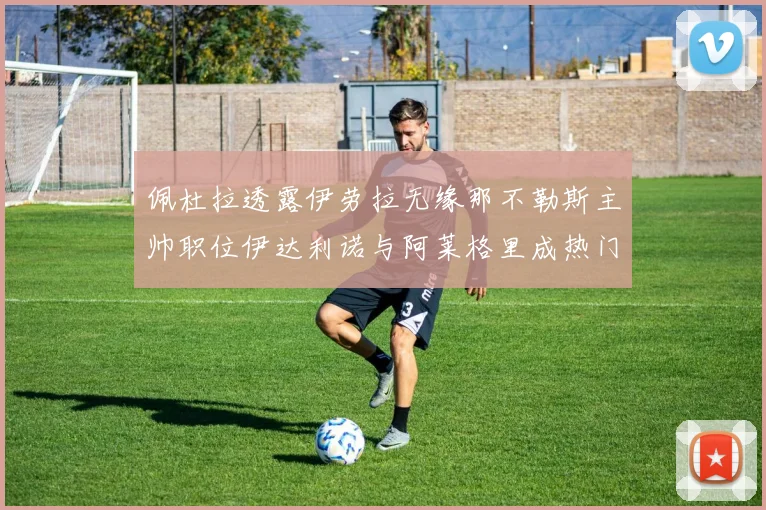 佩杜拉透露伊劳拉无缘那不勒斯主帅职位伊达利诺与阿莱格里成热门候选人