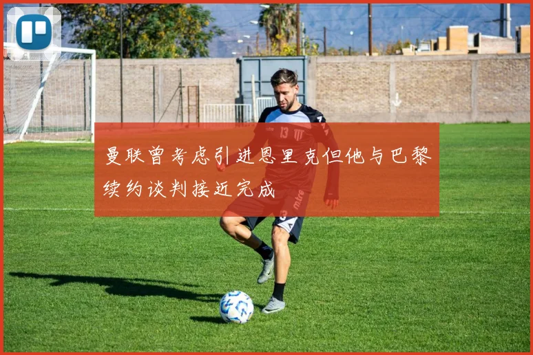 曼联曾考虑引进恩里克但他与巴黎续约谈判接近完成
