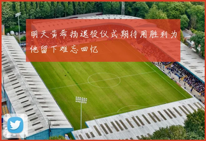 明天黄希扬退役仪式期待用胜利为他留下难忘回忆