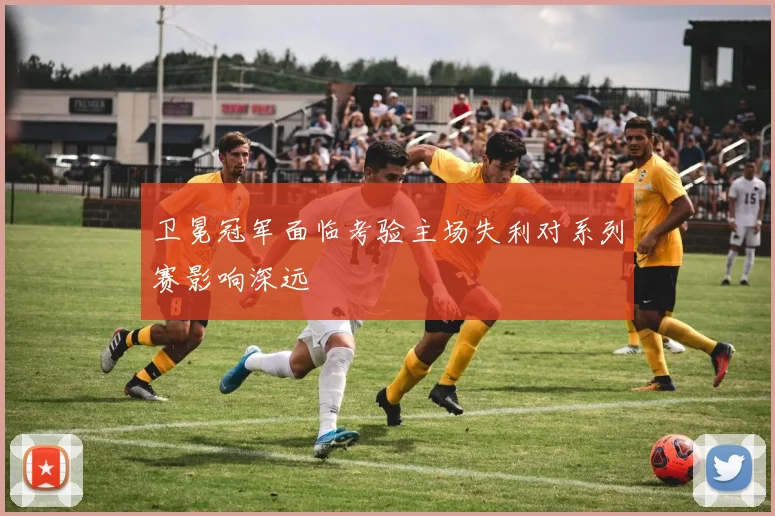 卫冕冠军面临考验主场失利对系列赛影响深远