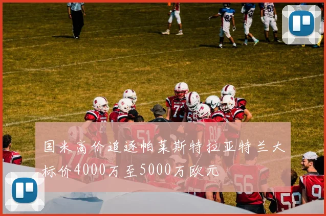国米高价追逐帕莱斯特拉亚特兰大标价4000万至5000万欧元