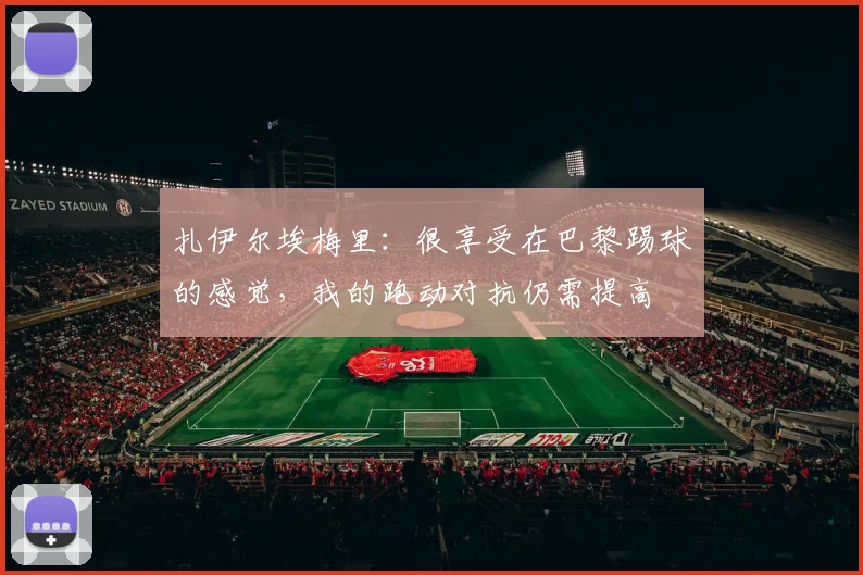 扎伊尔埃梅里：很享受在巴黎踢球的感觉，我的跑动对抗仍需提高