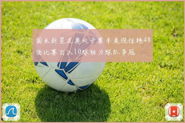 国米新星皮奥处子赛季表现惊艳48场比赛打入10球助力球队争冠