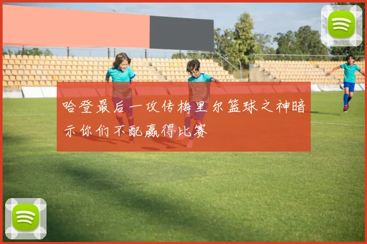 哈登最后一攻传梅里尔篮球之神暗示你们不配赢得比赛
