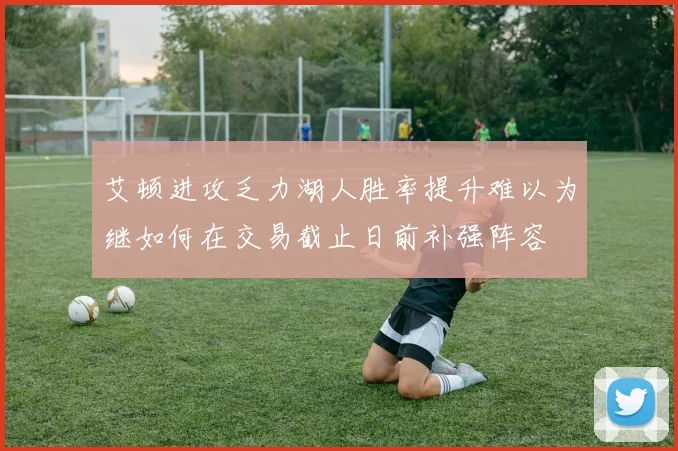 艾顿进攻乏力湖人胜率提升难以为继如何在交易截止日前补强阵容