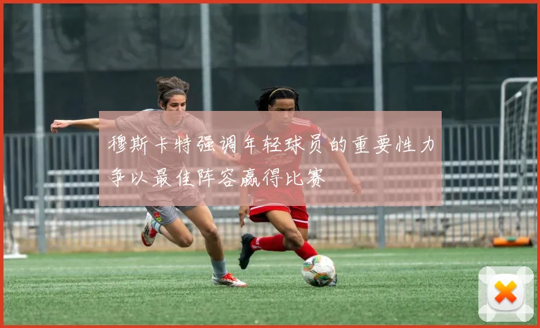 穆斯卡特强调年轻球员的重要性力争以最佳阵容赢得比赛
