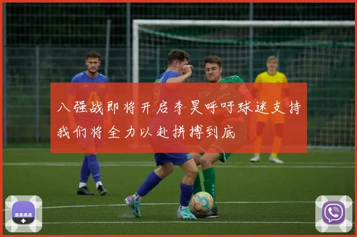 八强战即将开启李昊呼吁球迷支持我们将全力以赴拼搏到底