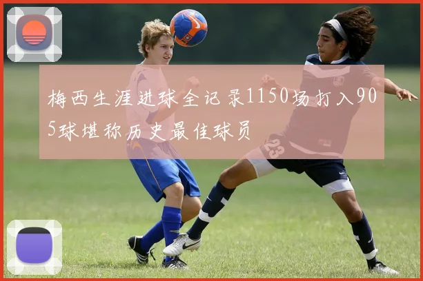 梅西生涯进球全记录1150场打入905球堪称历史最佳球员